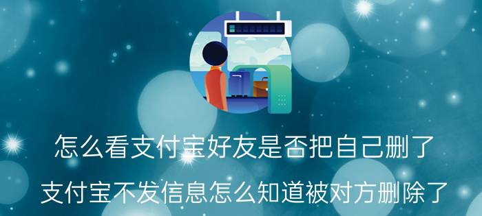 怎么看支付宝好友是否把自己删了 支付宝不发信息怎么知道被对方删除了？